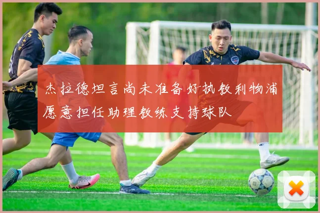 杰拉德坦言尚未准备好执教利物浦愿意担任助理教练支持球队