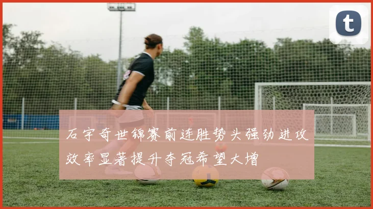 石宇奇世锦赛前连胜势头强劲进攻效率显著提升夺冠希望大增