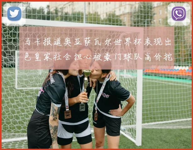 马卡报道奥亚萨瓦尔世界杯表现出色皇家社会担心被豪门球队高价挖角