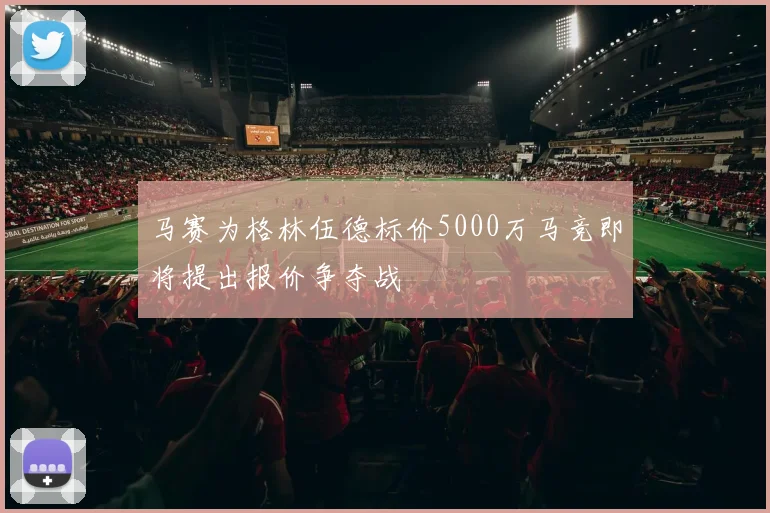 马赛为格林伍德标价5000万马竞即将提出报价争夺战