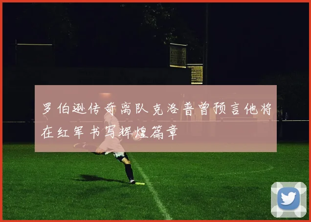 罗伯逊传奇离队克洛普曾预言他将在红军书写辉煌篇章
