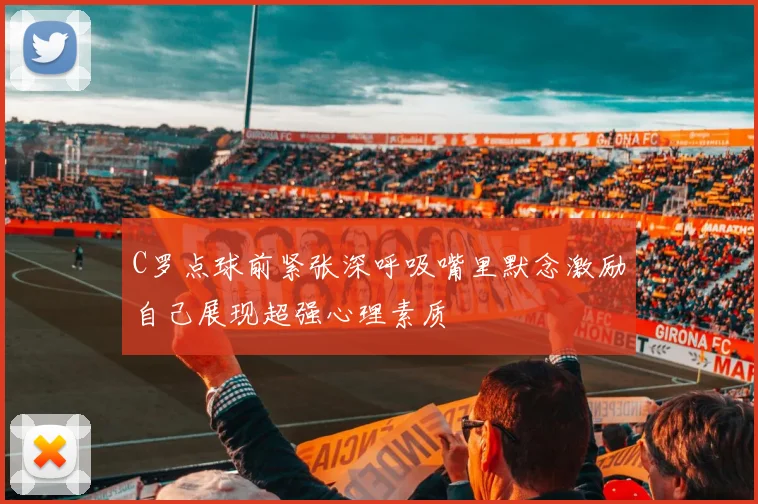C罗点球前紧张深呼吸嘴里默念激励自己展现超强心理素质