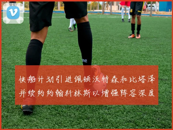 快船计划引进佩顿沃特森和比塔泽并续约约翰科林斯以增强阵容深度
