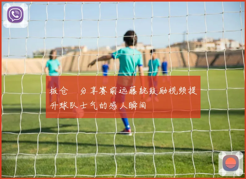 板仓滉分享赛前远藤航鼓励视频提升球队士气的感人瞬间