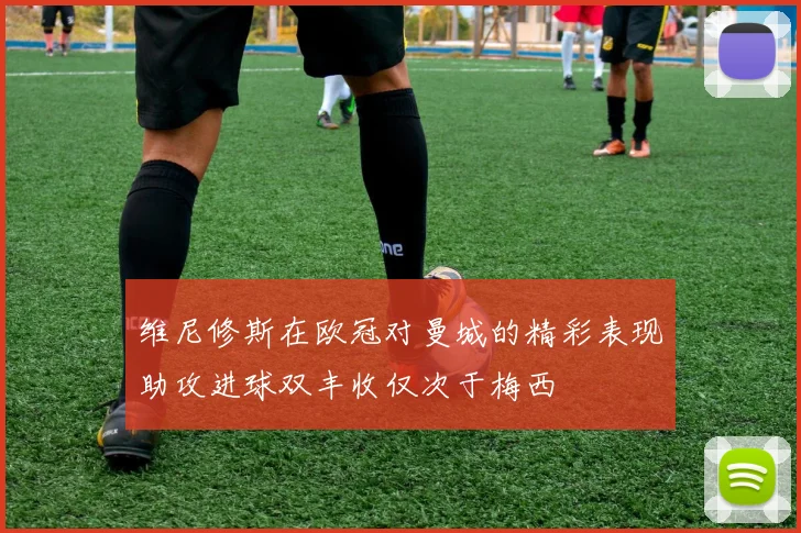 维尼修斯在欧冠对曼城的精彩表现助攻进球双丰收仅次于梅西