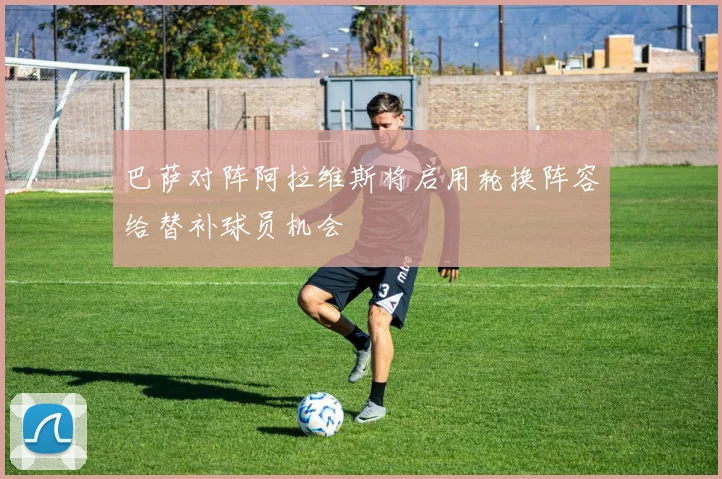 巴萨对阵阿拉维斯将启用轮换阵容给替补球员机会