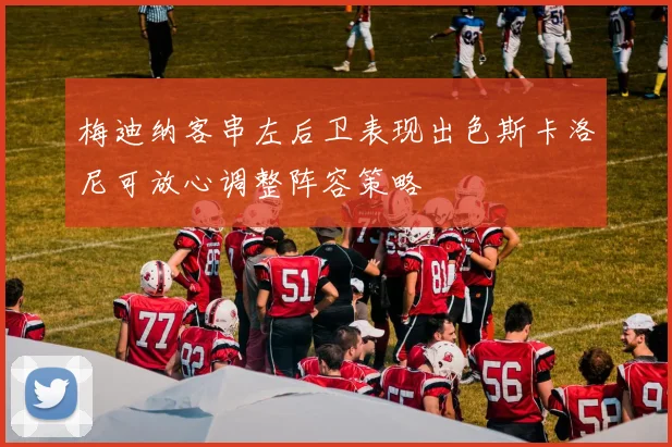 梅迪纳客串左后卫表现出色斯卡洛尼可放心调整阵容策略