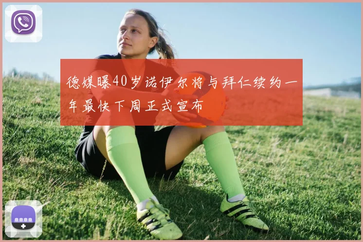 德媒曝40岁诺伊尔将与拜仁续约一年最快下周正式宣布