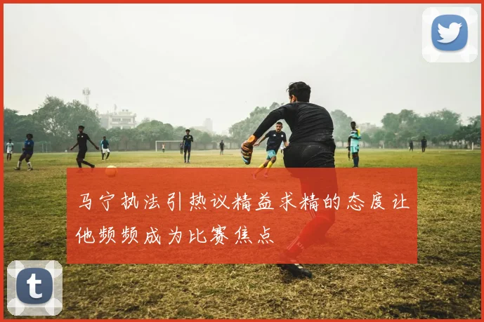 马宁执法引热议精益求精的态度让他频频成为比赛焦点