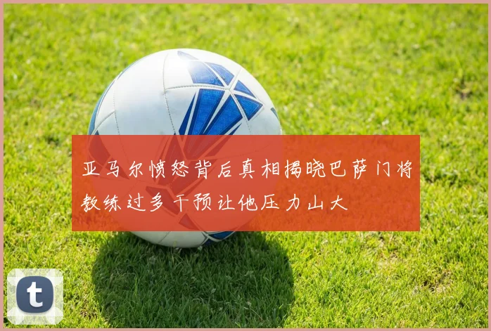 亚马尔愤怒背后真相揭晓巴萨门将教练过多干预让他压力山大