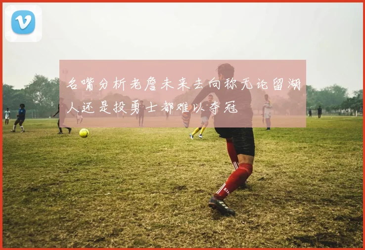名嘴分析老詹未来去向称无论留湖人还是投勇士都难以夺冠