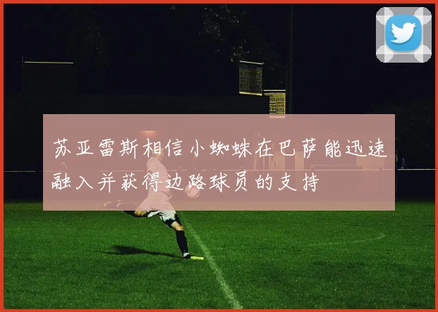 苏亚雷斯相信小蜘蛛在巴萨能迅速融入并获得边路球员的支持