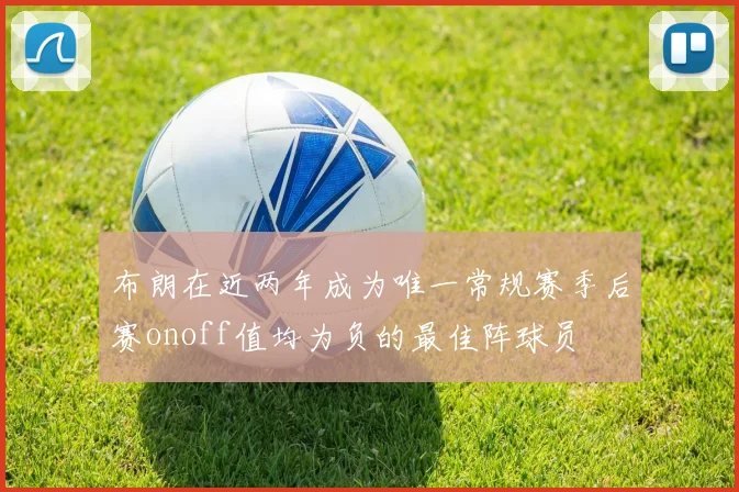 布朗在近两年成为唯一常规赛季后赛onoff值均为负的最佳阵球员
