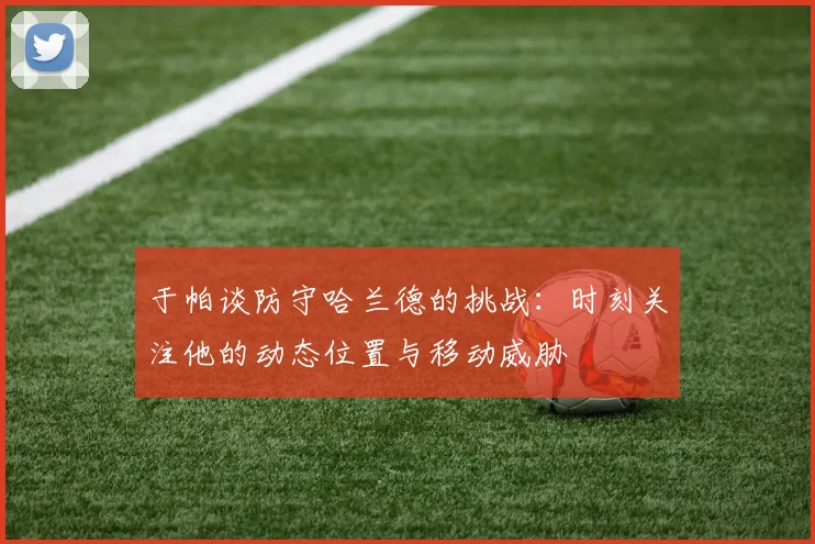 于帕谈防守哈兰德的挑战：时刻关注他的动态位置与移动威胁