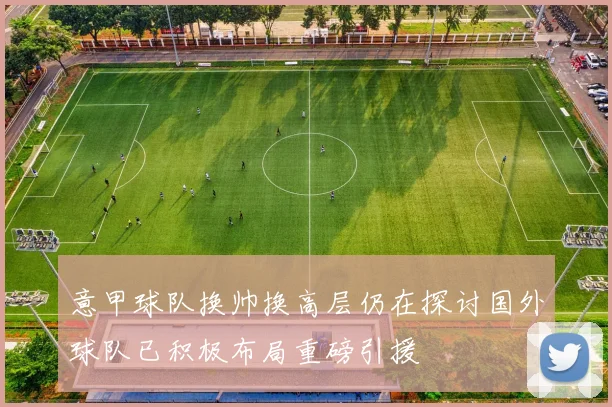 意甲球队换帅换高层仍在探讨国外球队已积极布局重磅引援
