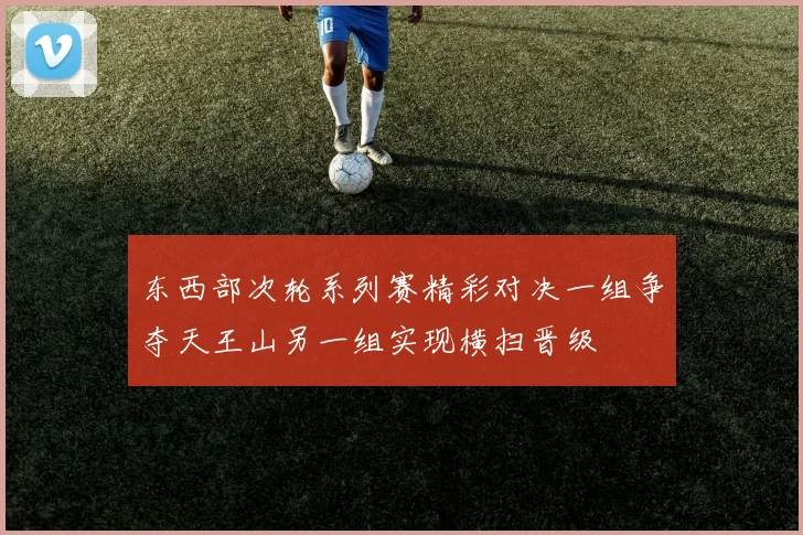 东西部次轮系列赛精彩对决一组争夺天王山另一组实现横扫晋级
