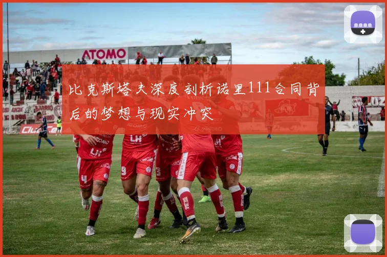 比克斯塔夫深度剖析诺里111合同背后的梦想与现实冲突