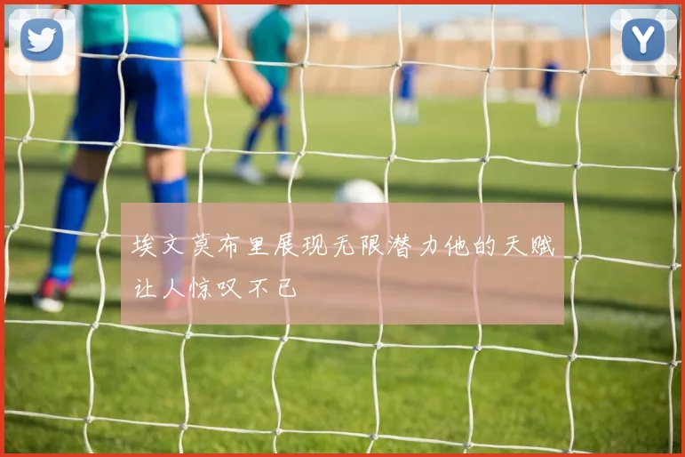 埃文莫布里展现无限潜力他的天赋让人惊叹不已