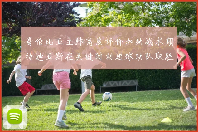 哥伦比亚主帅高度评价加纳战术期待迪亚斯在关键时刻进球助队取胜
