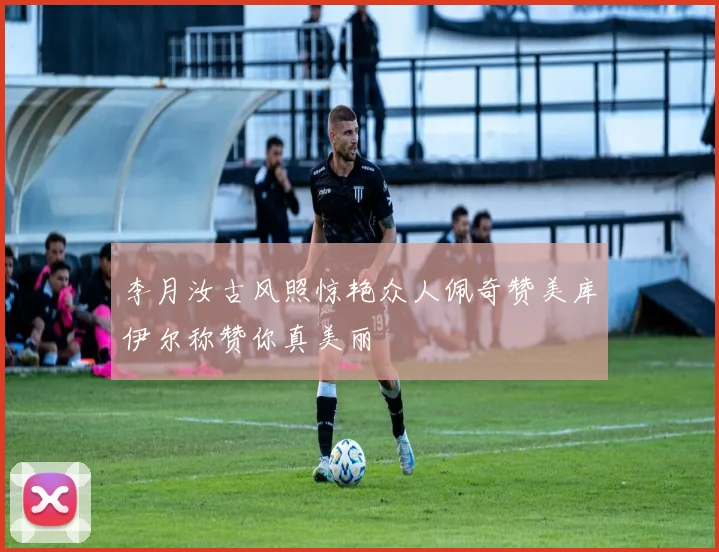 李月汝古风照惊艳众人佩奇赞美库伊尔称赞你真美丽