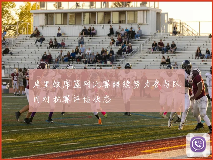 库里缺席篮网比赛继续努力参与队内对抗赛评估状态