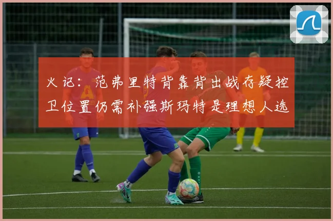 火记：范弗里特背靠背出战存疑控卫位置仍需补强斯玛特是理想人选