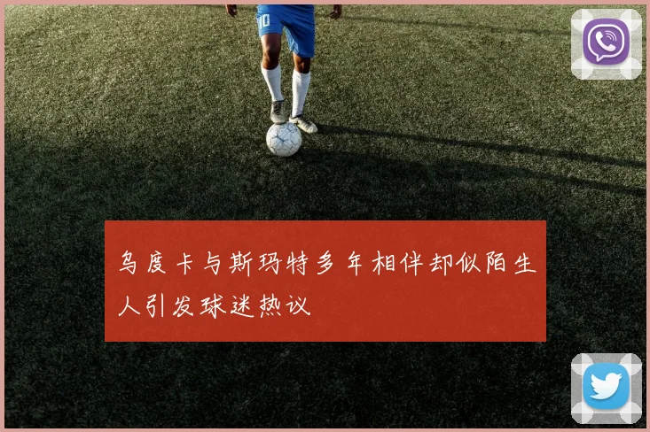 乌度卡与斯玛特多年相伴却似陌生人引发球迷热议