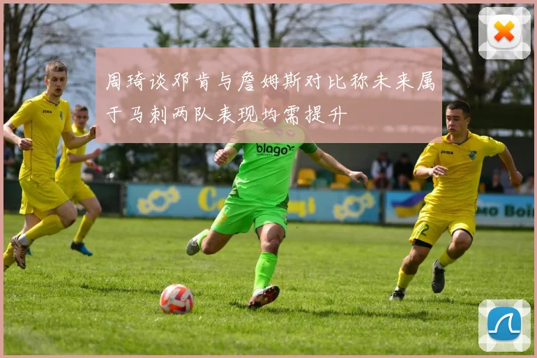 周琦谈邓肯与詹姆斯对比称未来属于马刺两队表现均需提升