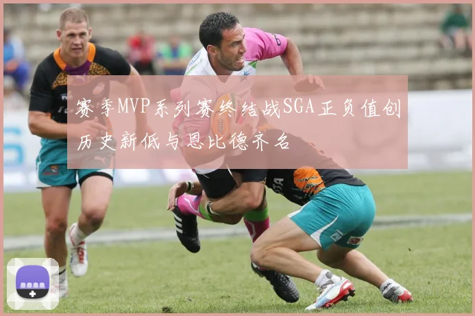 赛季MVP系列赛终结战SGA正负值创历史新低与恩比德齐名