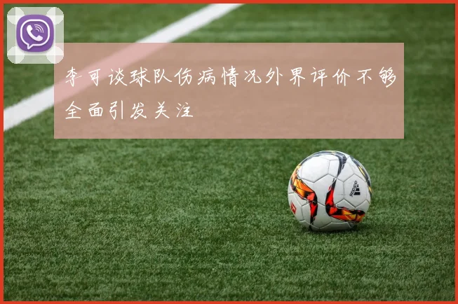 李可谈球队伤病情况外界评价不够全面引发关注