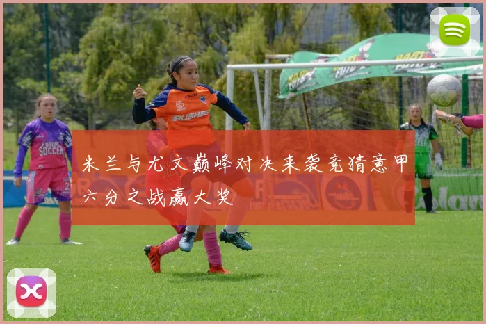 米兰与尤文巅峰对决来袭竞猜意甲六分之战赢大奖