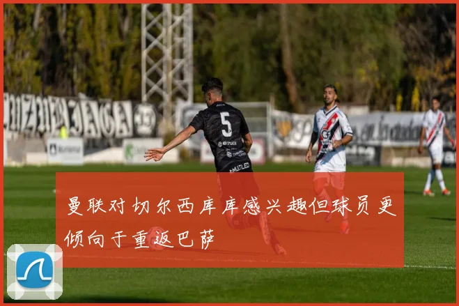 曼联对切尔西库库感兴趣但球员更倾向于重返巴萨