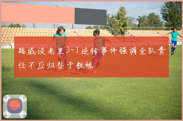 路威谈老里3-1逆转事件强调全队责任不应归咎于教练