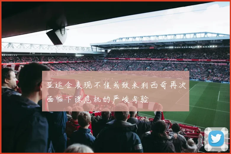 亚运会表现不佳或致米利西奇再次面临下课危机的严峻考验