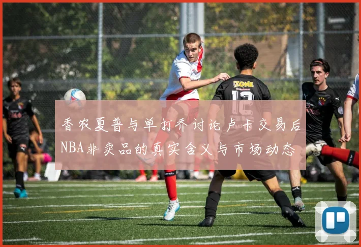 香农夏普与单打乔讨论卢卡交易后NBA非卖品的真实含义与市场动态
