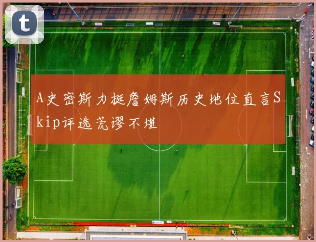A史密斯力挺詹姆斯历史地位直言Skip评选荒谬不堪